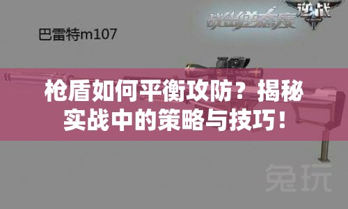槍盾如何平衡攻防？揭秘實(shí)戰(zhàn)中的策略與技巧！