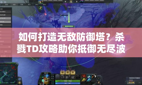 如何打造無敵防御塔？殺戮TD攻略助你抵御無盡波潮！