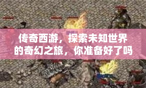 傳奇西游，探索未知世界的奇幻之旅，你準(zhǔn)備好了嗎？