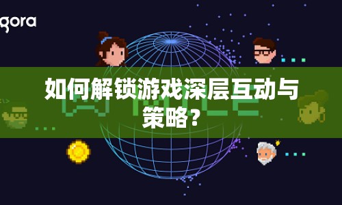 如何解鎖游戲深層互動(dòng)與策略？