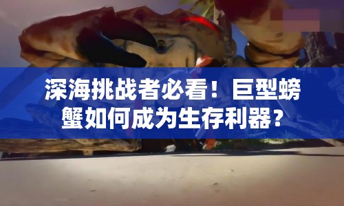 深海挑戰(zhàn)者必看！巨型螃蟹如何成為生存利器？