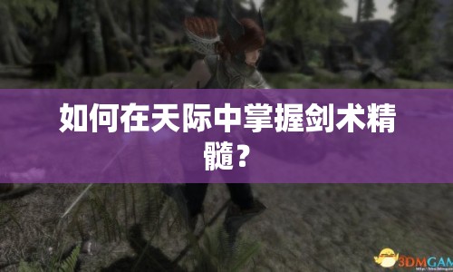 如何在天際中掌握劍術(shù)精髓？