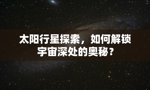 太陽(yáng)行星探索，如何解鎖宇宙深處的奧秘？