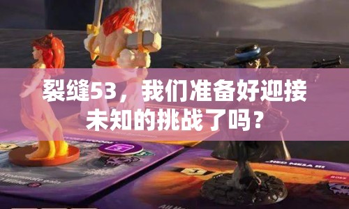 裂縫53，我們準(zhǔn)備好迎接未知的挑戰(zhàn)了嗎？