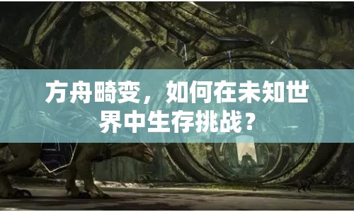方舟畸變，如何在未知世界中生存挑戰(zhàn)？