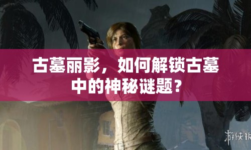 古墓麗影，如何解鎖古墓中的神秘謎題？