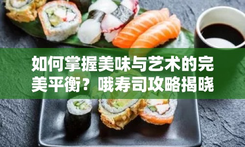 如何掌握美味與藝術(shù)的完美平衡？哦壽司攻略揭曉！