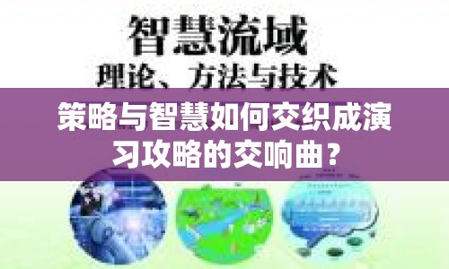 策略與智慧如何交織成演習(xí)攻略的交響曲？