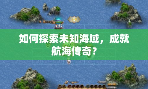 如何探索未知海域，成就航海傳奇？