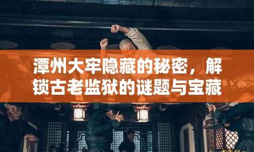 潭州大牢隱藏的秘密，解鎖古老監(jiān)獄的謎題與寶藏，你準(zhǔn)備好了嗎？