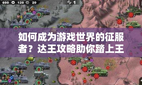 如何成為游戲世界的征服者？達(dá)王攻略助你踏上王者之路！