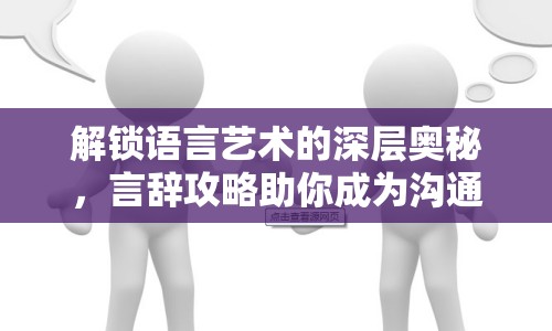 解鎖語言藝術(shù)的深層奧秘，言辭攻略助你成為溝通高手！