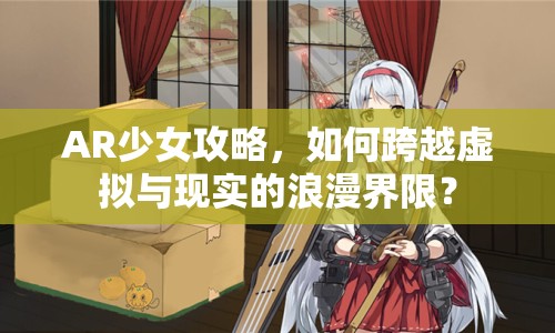AR少女攻略，如何跨越虛擬與現(xiàn)實(shí)的浪漫界限？
