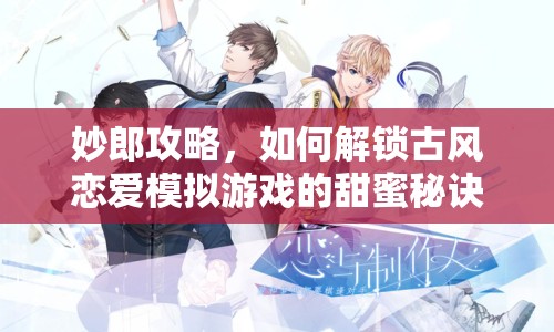 妙郎攻略，如何解鎖古風(fēng)戀愛模擬游戲的甜蜜秘訣？