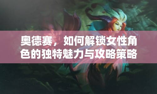 奧德賽，如何解鎖女性角色的獨(dú)特魅力與攻略策略？