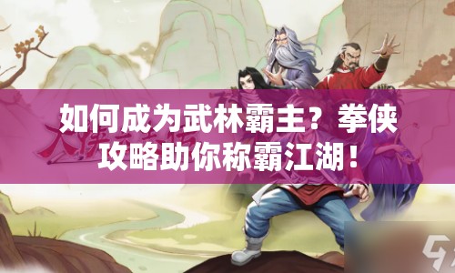 如何成為武林霸主？拳俠攻略助你稱霸江湖！