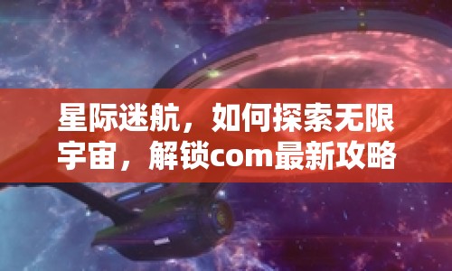 星際迷航，如何探索無限宇宙，解鎖com最新攻略？