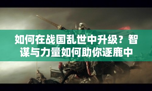 如何在戰(zhàn)國亂世中升級？智謀與力量如何助你逐鹿中原？