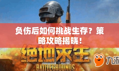 負(fù)傷后如何挑戰(zhàn)生存？策略攻略揭曉！