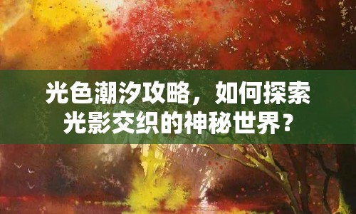 光色潮汐攻略，如何探索光影交織的神秘世界？