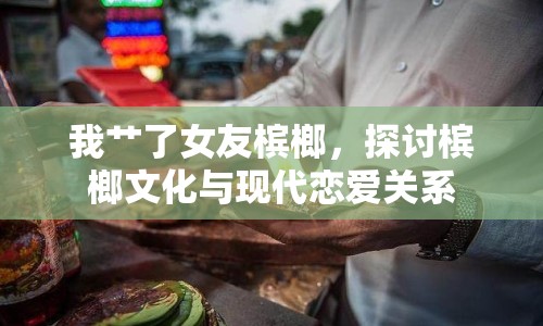 我艸了女友檳榔，探討檳榔文化與現(xiàn)代戀愛(ài)關(guān)系