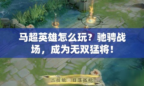 馬超英雄怎么玩？馳騁戰(zhàn)場，成為無雙猛將！