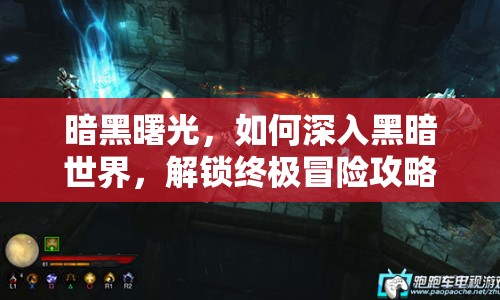 暗黑曙光，如何深入黑暗世界，解鎖終極冒險(xiǎn)攻略？
