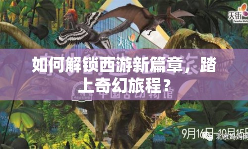 如何解鎖西游新篇章，踏上奇幻旅程？