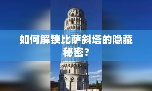 如何解鎖比薩斜塔的隱藏秘密？
