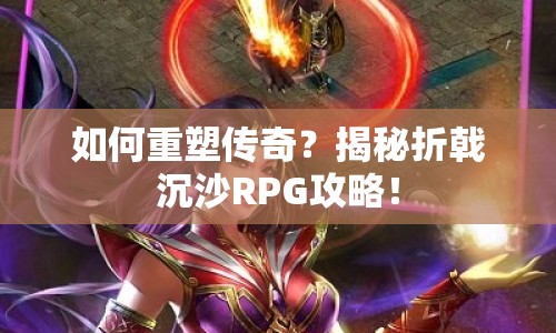 如何重塑傳奇？揭秘折戟沉沙RPG攻略！