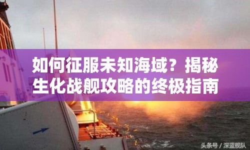 如何征服未知海域？揭秘生化戰(zhàn)艦攻略的終極指南！