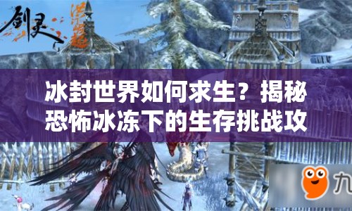 冰封世界如何求生？揭秘恐怖冰凍下的生存挑戰(zhàn)攻略！