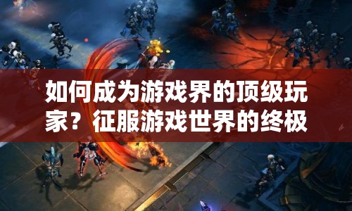 如何成為游戲界的頂級(jí)玩家？征服游戲世界的終極指南來啦！