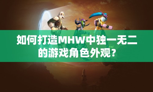 如何打造MHW中獨(dú)一無二的游戲角色外觀？