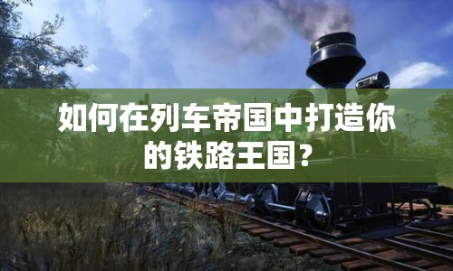 如何在列車帝國中打造你的鐵路王國？