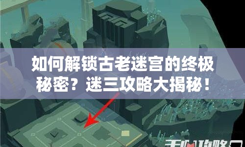 如何解鎖古老迷宮的終極秘密？迷三攻略大揭秘！
