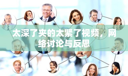 太深了夾的太緊了視頻，網(wǎng)絡(luò)討論與反思