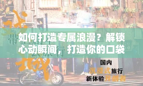 如何打造專屬浪漫？解鎖心動(dòng)瞬間，打造你的口袋男友！