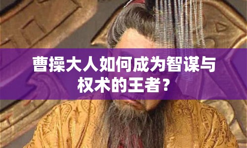曹操大人如何成為智謀與權(quán)術(shù)的王者？