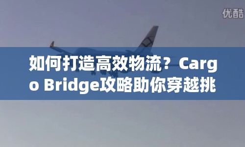如何打造高效物流？Cargo Bridge攻略助你穿越挑戰(zhàn)之路！