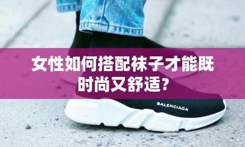 女性如何搭配襪子才能既時尚又舒適？