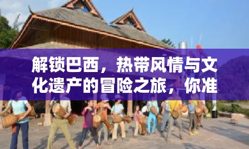 解鎖巴西，熱帶風(fēng)情與文化遺產(chǎn)的冒險(xiǎn)之旅，你準(zhǔn)備好了嗎？