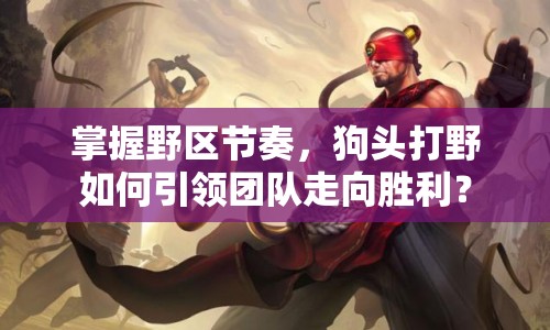 掌握野區(qū)節(jié)奏，狗頭打野如何引領(lǐng)團(tuán)隊(duì)走向勝利？