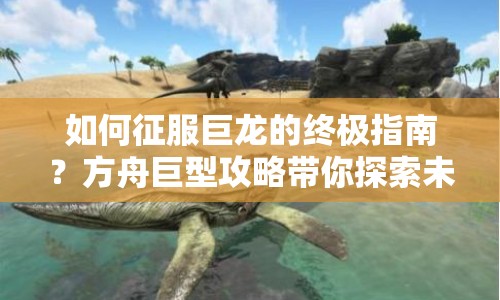 如何征服巨龍的終極指南？方舟巨型攻略帶你探索未知！