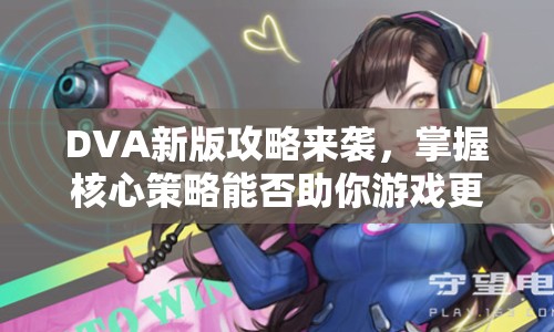 DVA新版攻略來(lái)襲，掌握核心策略能否助你游戲更上一層樓？