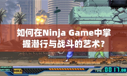 如何在Ninja Game中掌握潛行與戰(zhàn)斗的藝術(shù)？