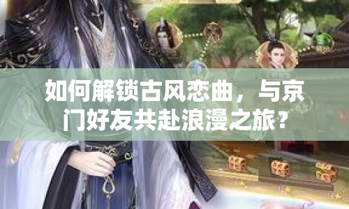 如何解鎖古風(fēng)戀曲，與京門好友共赴浪漫之旅？