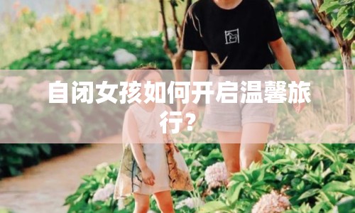自閉女孩如何開啟溫馨旅行？