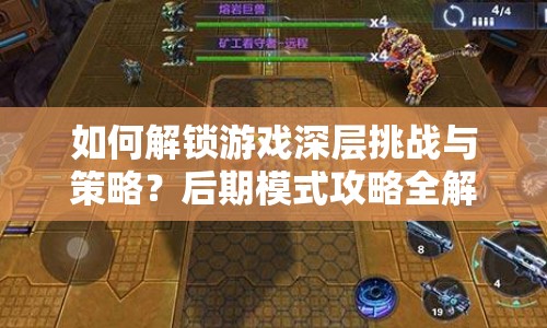 如何解鎖游戲深層挑戰(zhàn)與策略？后期模式攻略全解析