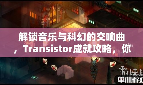 解鎖音樂與科幻的交響曲，Transistor成就攻略，你掌握了嗎？